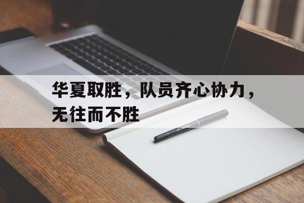 包含华夏取胜，队员齐心协力，无往而不胜的词条