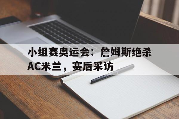 开云体育下载-小组赛奥运会：詹姆斯绝杀AC米兰，赛后采访的简单介绍