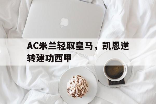 开云体育官方网站-包含AC米兰轻取皇马，凯恩逆转建功西甲的词条